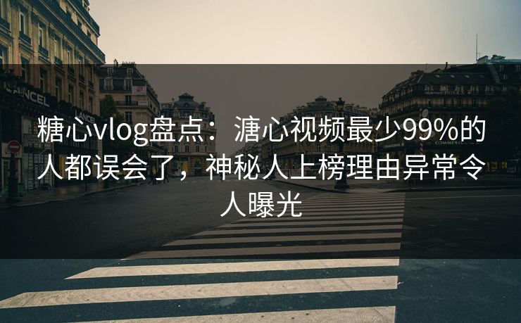 糖心vlog盘点：溏心视频最少99%的人都误会了，神秘人上榜理由异常令人曝光