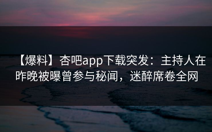 【爆料】杏吧app下载突发：主持人在昨晚被曝曾参与秘闻，迷醉席卷全网