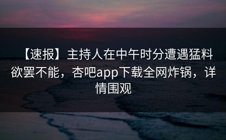 【速报】主持人在中午时分遭遇猛料 欲罢不能，杏吧app下载全网炸锅，详情围观