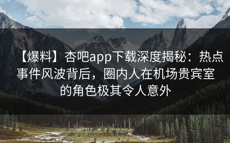 【爆料】杏吧app下载深度揭秘：热点事件风波背后，圈内人在机场贵宾室的角色极其令人意外