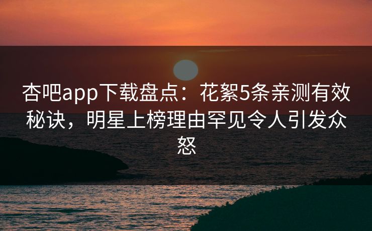 杏吧app下载盘点：花絮5条亲测有效秘诀，明星上榜理由罕见令人引发众怒