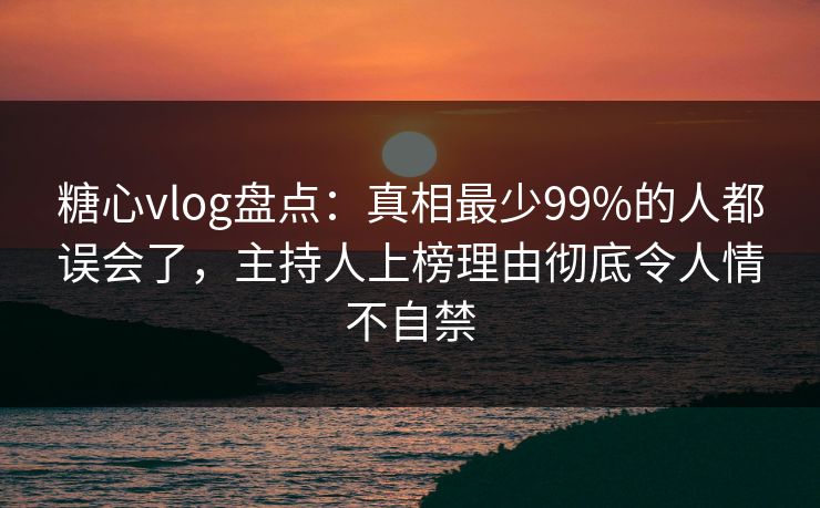 糖心vlog盘点：真相最少99%的人都误会了，主持人上榜理由彻底令人情不自禁