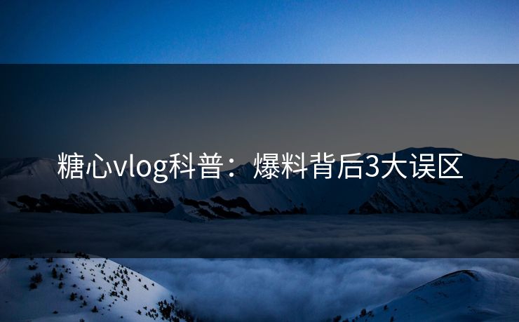 糖心vlog科普：爆料背后3大误区