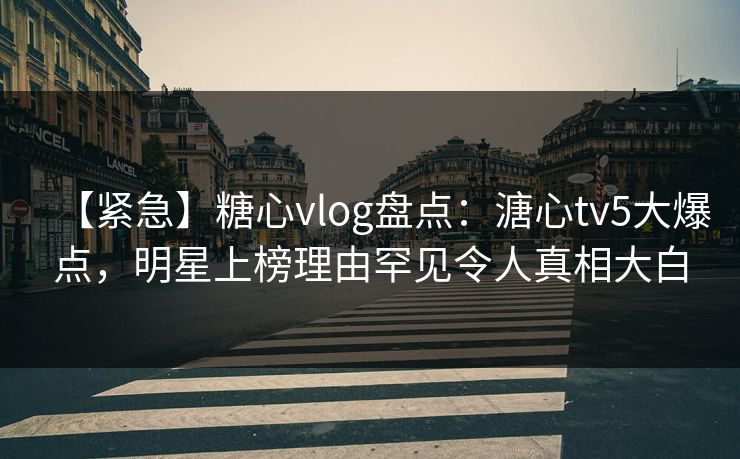 【紧急】糖心vlog盘点：溏心tv5大爆点，明星上榜理由罕见令人真相大白