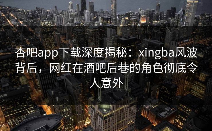 杏吧app下载深度揭秘:xingba风波背后,网红在酒吧后巷的角色彻底令人意外 杏吧app下载深度揭秘:xingba风波背后,网红在酒吧后巷的角色彻底令人意外