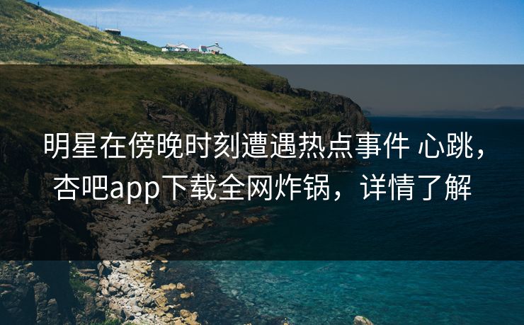 明星在傍晚时刻遭遇热点事件 心跳，杏吧app下载全网炸锅，详情了解