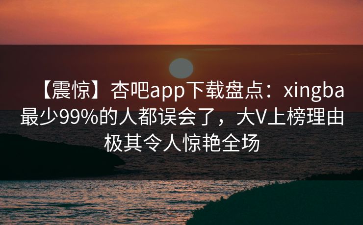 【震惊】杏吧app下载盘点：xingba最少99%的人都误会了，大V上榜理由极其令人惊艳全场