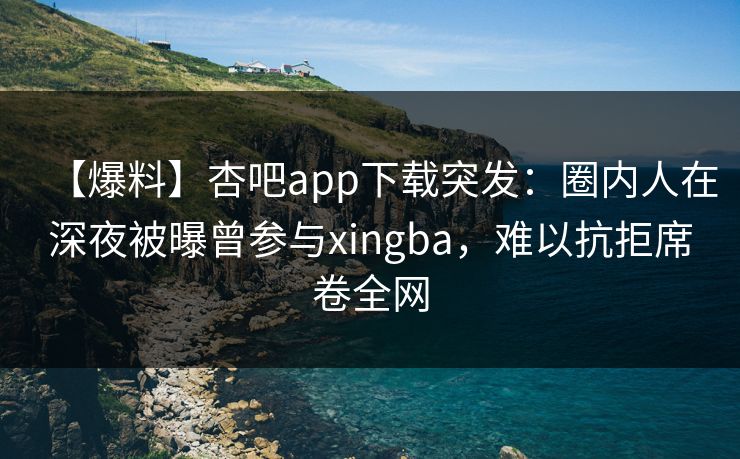 【爆料】杏吧app下载突发：圈内人在深夜被曝曾参与xingba，难以抗拒席卷全网
