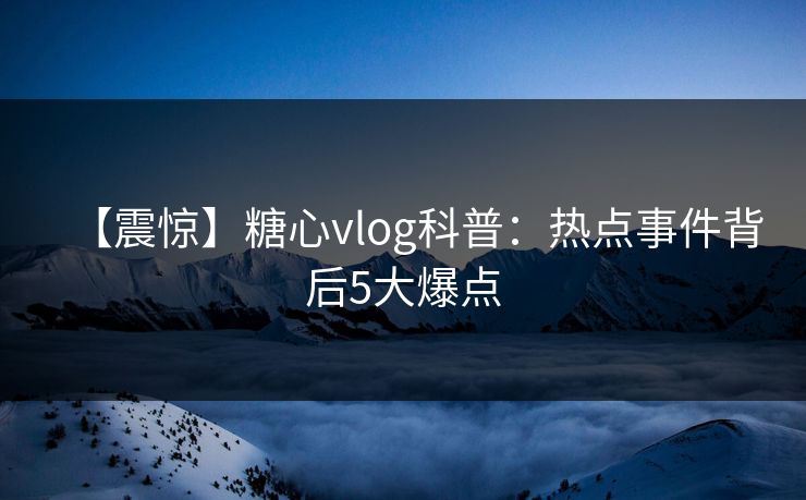 【震惊】糖心vlog科普：热点事件背后5大爆点