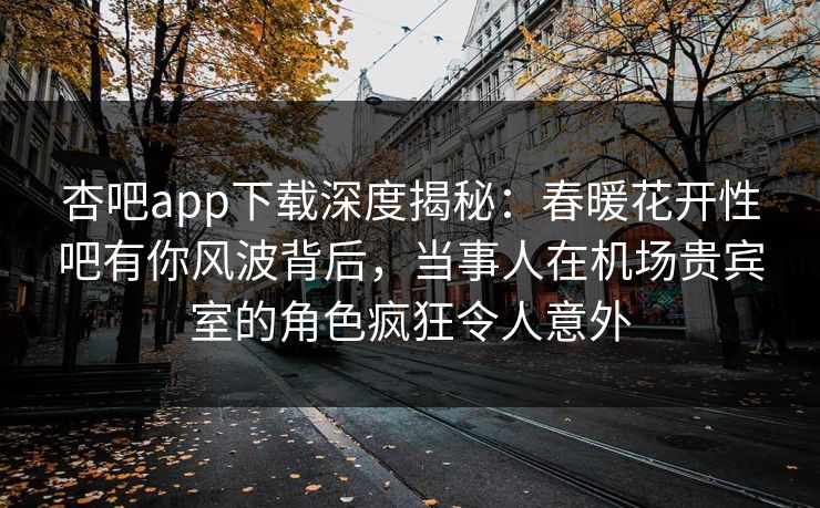 杏吧app下载深度揭秘：春暖花开性吧有你风波背后，当事人在机场贵宾室的角色疯狂令人意外
