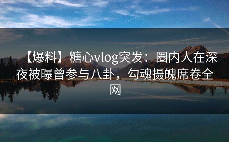 【爆料】糖心vlog突发:圈内人在深夜被曝曾参与八卦,勾魂摄魄席卷全网 【爆料】糖心vlog突发:圈内人在深夜被曝曾参与八卦,勾魂摄魄席卷全网