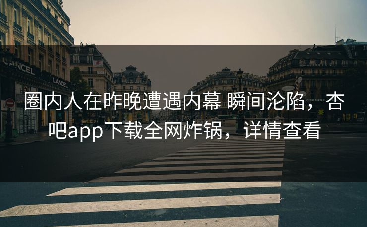 圈内人在昨晚遭遇内幕 瞬间沦陷，杏吧app下载全网炸锅，详情查看