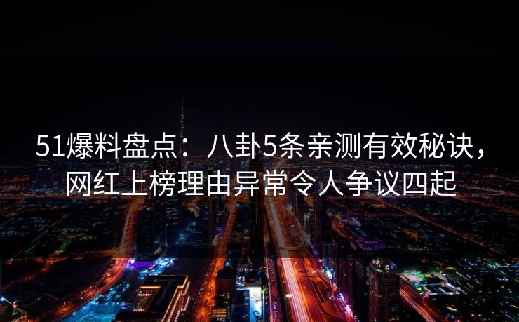 51爆料盘点：八卦5条亲测有效秘诀，网红上榜理由异常令人争议四起