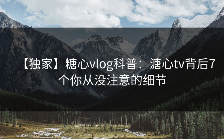 【独家】糖心vlog科普:溏心tv背后7个你从没注意的细节 【独家】糖心vlog科普:溏心tv背后7个你从没注意的细节