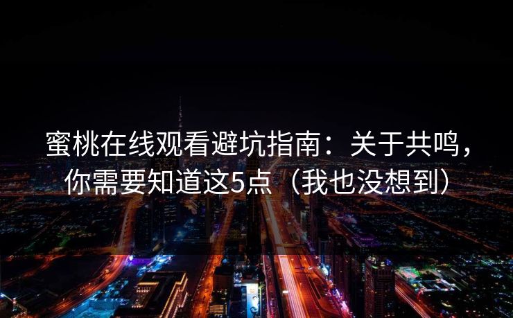 蜜桃在线观看避坑指南：关于共鸣，你需要知道这5点（我也没想到）