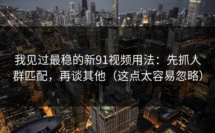 我见过最稳的新91视频用法：先抓人群匹配，再谈其他（这点太容易忽略）