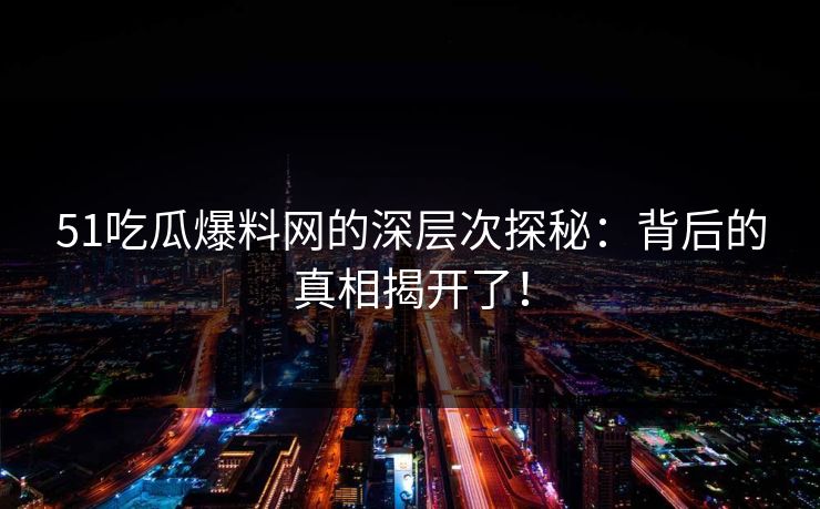 51吃瓜爆料网的深层次探秘：背后的真相揭开了！