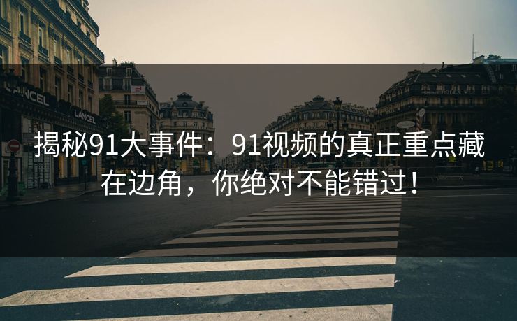 揭秘91大事件：91视频的真正重点藏在边角，你绝对不能错过！