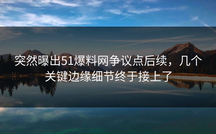 突然曝出51爆料网争议点后续，几个关键边缘细节终于接上了