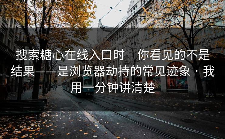 搜索糖心在线入口时｜你看见的不是结果——是浏览器劫持的常见迹象 · 我用一分钟讲清楚