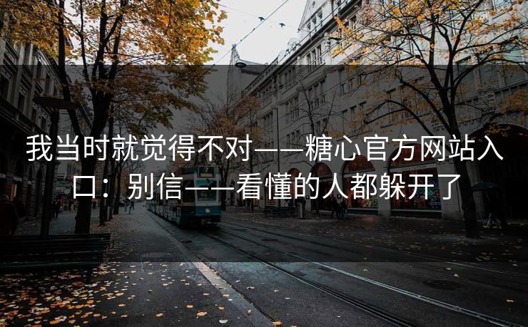 我当时就觉得不对——糖心官方网站入口：别信——看懂的人都躲开了