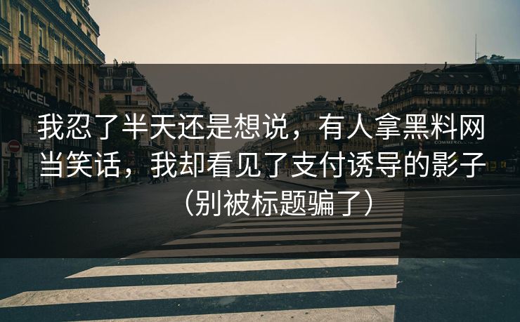 我忍了半天还是想说，有人拿黑料网当笑话，我却看见了支付诱导的影子（别被标题骗了）