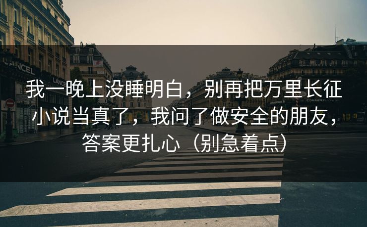 我一晚上没睡明白，别再把万里长征小说当真了，我问了做安全的朋友，答案更扎心（别急着点）