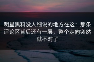 明星黑料没人细说的地方在这：那条评论区背后还有一层，整个走向突然就不对了