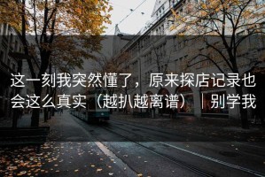 这一刻我突然懂了，原来探店记录也会这么真实（越扒越离谱）｜别学我