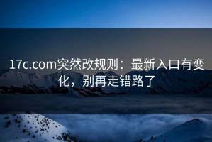 17c.com突然改规则：最新入口有变化，别再走错路了
