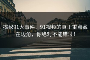 揭秘91大事件：91视频的真正重点藏在边角，你绝对不能错过！
