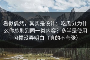 看似偶然，其实是设计：吃瓜51为什么你总刷到同一类内容？多半是使用习惯没弄明白（真的不夸张）