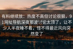 有料继续放：热度不高但讨论很狠，91网址导航深夜那波讨论太顶了，让不少人半夜睡不着，怪不得最近风向突然变了