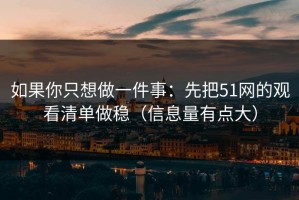 如果你只想做一件事：先把51网的观看清单做稳（信息量有点大）