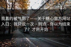 我真的被气到了——关于糖心官方网站入口：我只说一次 · 别点 - 你以为结束了？才刚开始