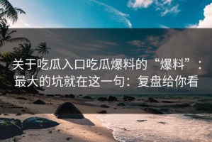 关于吃瓜入口吃瓜爆料的“爆料”：最大的坑就在这一句：复盘给你看