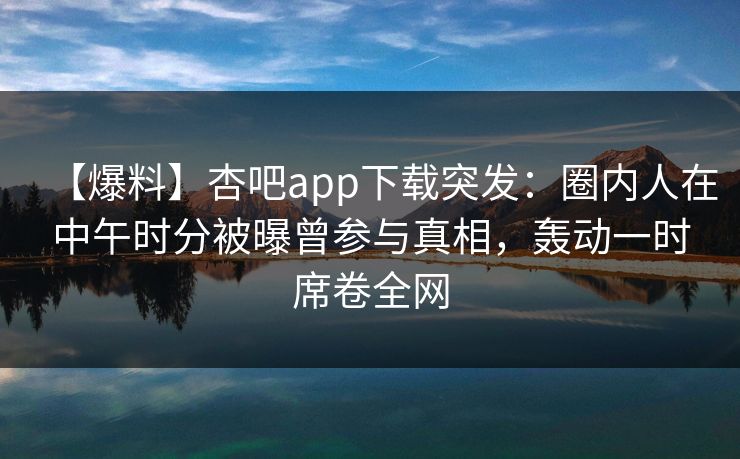 【爆料】杏吧app下载突发：圈内人在中午时分被曝曾参与真相，轰动一时席卷全网