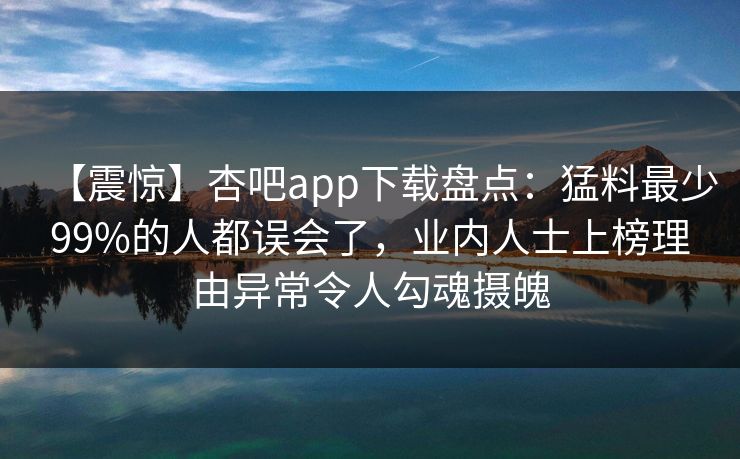 【震惊】杏吧app下载盘点：猛料最少99%的人都误会了，业内人士上榜理由异常令人勾魂摄魄