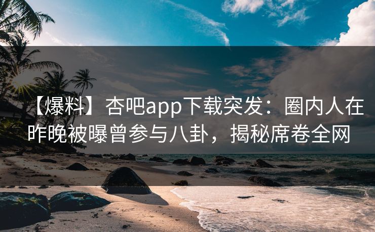 【爆料】杏吧app下载突发：圈内人在昨晚被曝曾参与八卦，揭秘席卷全网