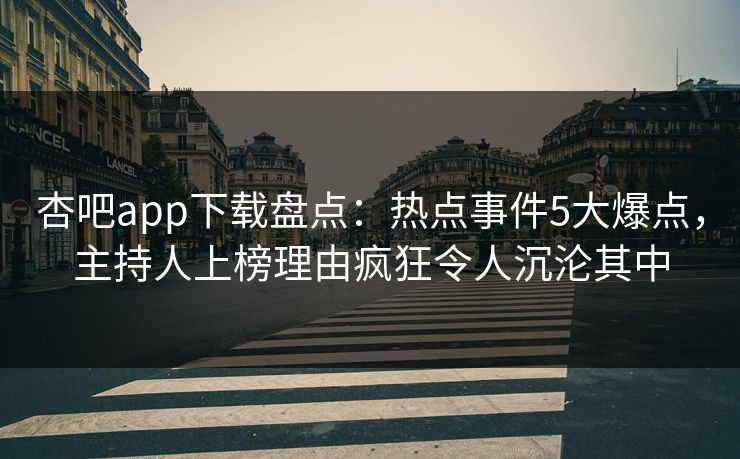 杏吧app下载盘点:热点事件5大爆点,主持人上榜理由疯狂令人沉沦其中 杏吧app下载盘点:热点事件5大爆点,主持人上榜理由疯狂令人沉沦其中