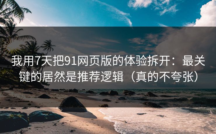 我用7天把91网页版的体验拆开：最关键的居然是推荐逻辑（真的不夸张）