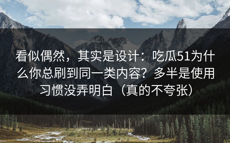 看似偶然，其实是设计：吃瓜51为什么你总刷到同一类内容？多半是使用习惯没弄明白（真的不夸张）