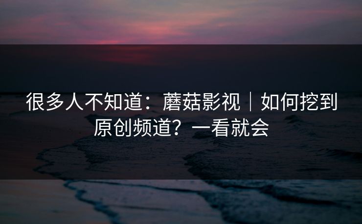 很多人不知道：蘑菇影视｜如何挖到原创频道？一看就会