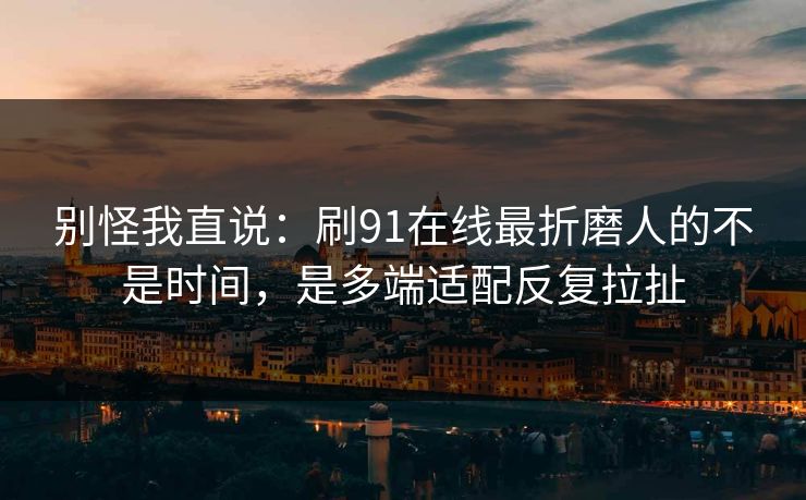 别怪我直说：刷91在线最折磨人的不是时间，是多端适配反复拉扯