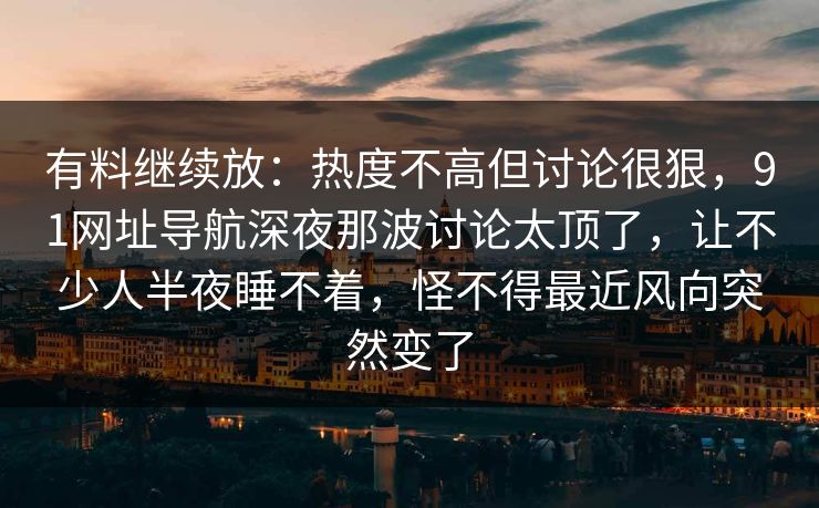 有料继续放：热度不高但讨论很狠，91网址导航深夜那波讨论太顶了，让不少人半夜睡不着，怪不得最近风向突然变了