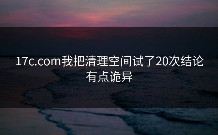 17c.com我把清理空间试了20次结论有点诡异