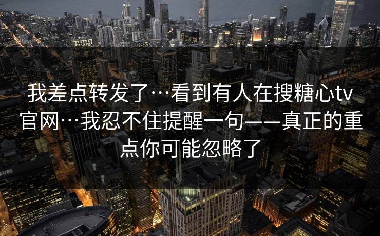 我差点转发了…看到有人在搜糖心tv官网…我忍不住提醒一句——真正的重点你可能忽略了