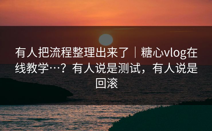 有人把流程整理出来了｜糖心vlog在线教学…？有人说是测试，有人说是回滚