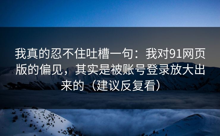 我真的忍不住吐槽一句：我对91网页版的偏见，其实是被账号登录放大出来的（建议反复看）