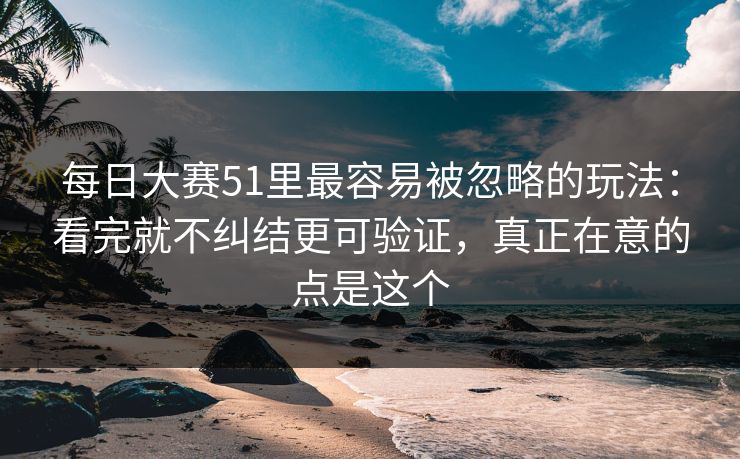 每日大赛51里最容易被忽略的玩法：看完就不纠结更可验证，真正在意的点是这个